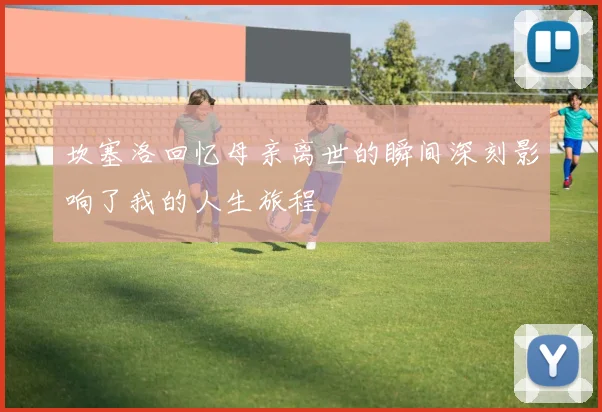 坎塞洛回忆母亲离世的瞬间深刻影响了我的人生旅程