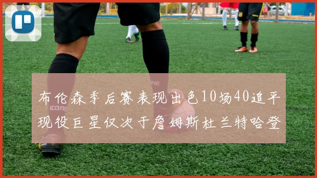 布伦森季后赛表现出色10场40追平现役巨星仅次于詹姆斯杜兰特哈登