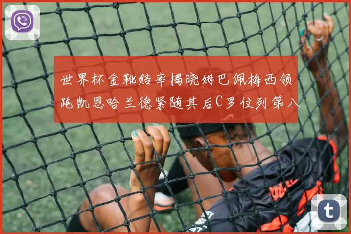 世界杯金靴赔率揭晓姆巴佩梅西领跑凯恩哈兰德紧随其后C罗位列第八