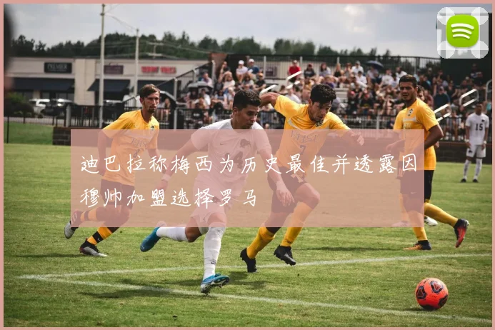 迪巴拉称梅西为历史最佳并透露因穆帅加盟选择罗马
