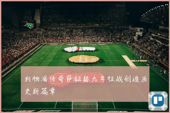利物浦传奇萨拉赫九年征战创造历史新篇章