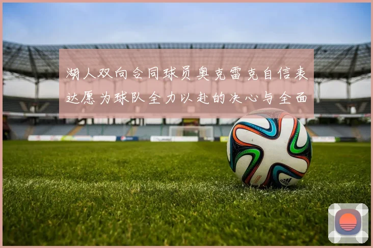 湖人双向合同球员奥克雷克自信表达愿为球队全力以赴的决心与全面能力
