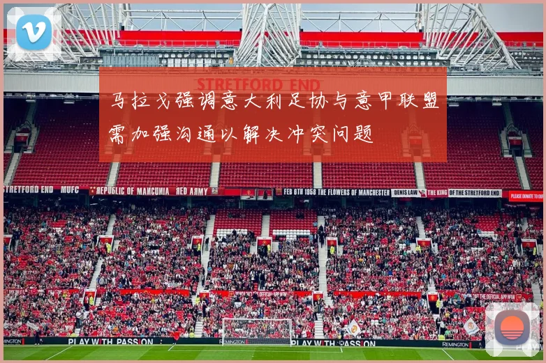 马拉戈强调意大利足协与意甲联盟需加强沟通以解决冲突问题