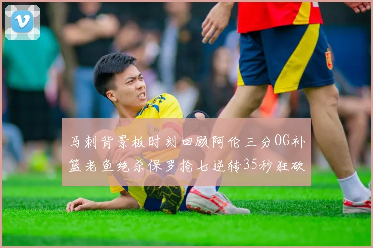 马刺背景板时刻回顾阿伦三分OG补篮老鱼绝杀保罗抢七逆转35秒狂砍13分