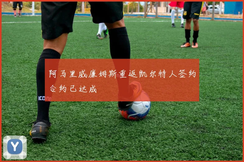 阿马里威廉姆斯重返凯尔特人签约合约已达成