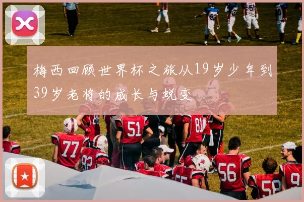 梅西回顾世界杯之旅从19岁少年到39岁老将的成长与蜕变