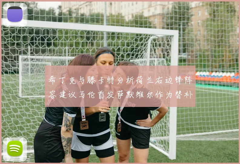 希丁克与滕卡特分析荷兰右边锋阵容建议马伦首发萨默维尔作为替补选择